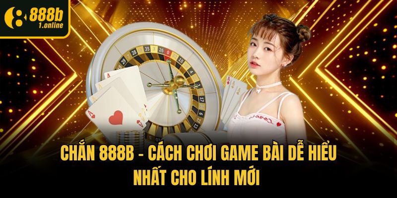 Chắn 888b – Cách Chơi Game Bài Dễ Hiểu Nhất Cho Lính Mới