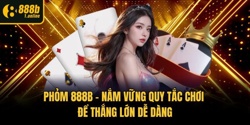 Phỏm 888b – Nắm Vững Quy Tắc Chơi Để Thắng Lớn Dễ Dàng