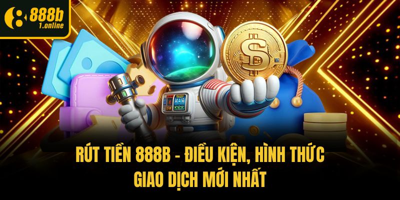 Rút Tiền 888b – Điều Kiện, Hình Thức Giao Dịch Mới Nhất