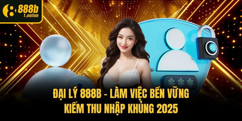 Đại Lý 888b – Làm Việc Bền Vững, Kiếm Thu Nhập Khủng 2025